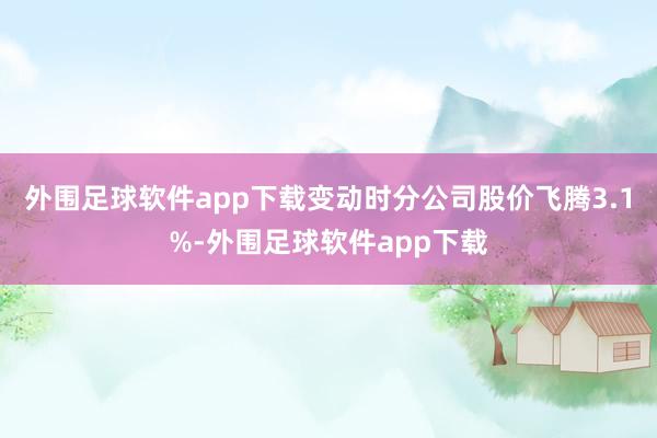 外围足球软件app下载变动时分公司股价飞腾3.1%-外围足球软件app下载