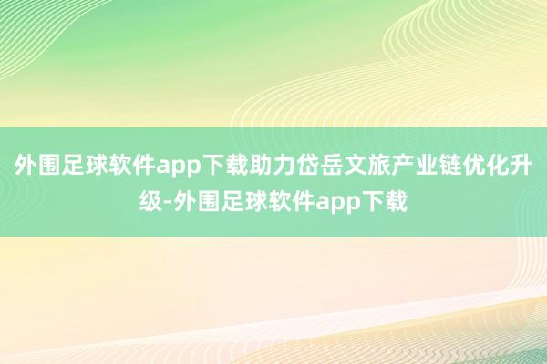 外围足球软件app下载助力岱岳文旅产业链优化升级-外围足球软件app下载