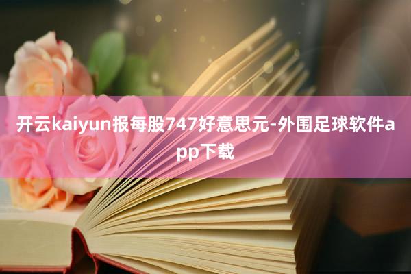 开云kaiyun报每股747好意思元-外围足球软件app下载