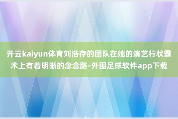 开云kaiyun体育刘浩存的团队在她的演艺行状霸术上有着明晰的念念路-外围足球软件app下载