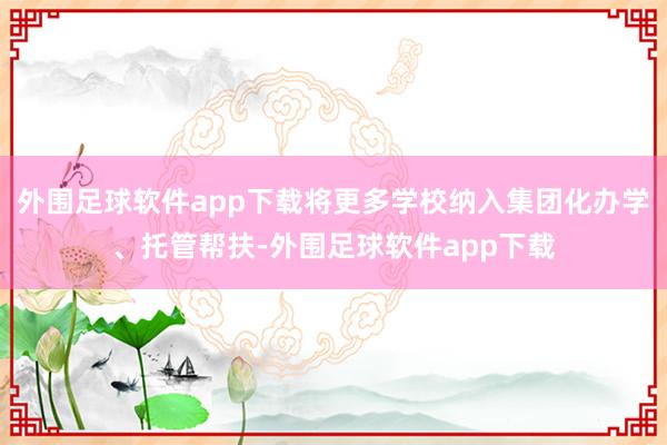 外围足球软件app下载将更多学校纳入集团化办学、托管帮扶-外围足球软件app下载
