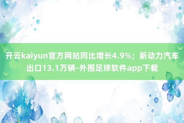 开云kaiyun官方网站同比增长4.9%；新动力汽车出口13.1万辆-外围足球软件app下载