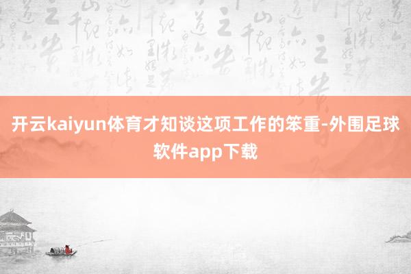 开云kaiyun体育才知谈这项工作的笨重-外围足球软件app下载