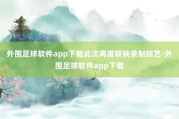 外围足球软件app下载此次再度联袂录制综艺-外围足球软件app下载