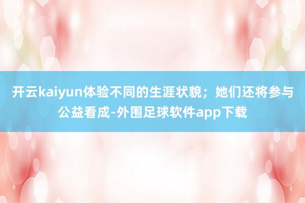 开云kaiyun体验不同的生涯状貌；她们还将参与公益看成-外围足球软件app下载