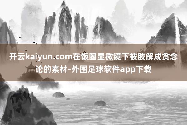 开云kaiyun.com在饭圈显微镜下被肢解成贪念论的素材-外围足球软件app下载