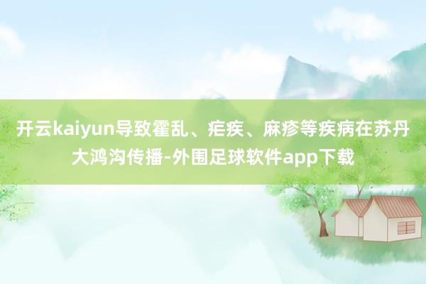 开云kaiyun导致霍乱、疟疾、麻疹等疾病在苏丹大鸿沟传播-外围足球软件app下载