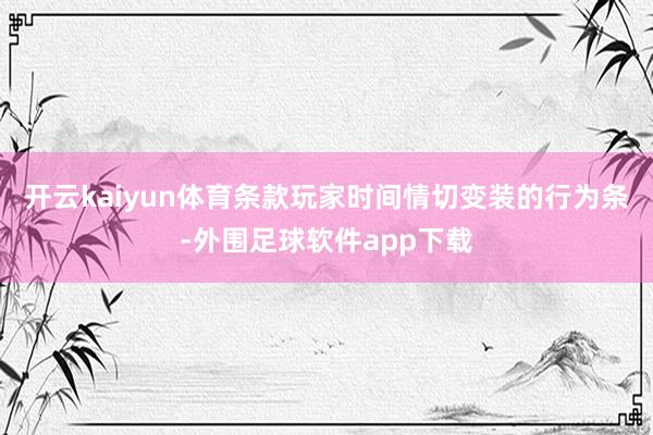 开云kaiyun体育条款玩家时间情切变装的行为条-外围足球软件app下载
