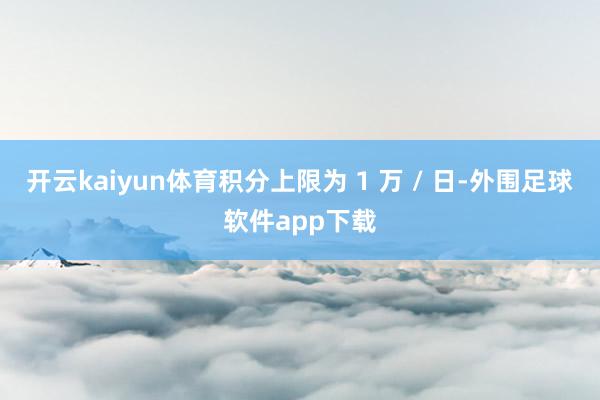 开云kaiyun体育积分上限为 1 万 / 日-外围足球软件app下载