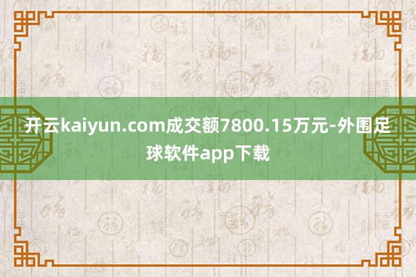 开云kaiyun.com成交额7800.15万元-外围足球软件app下载