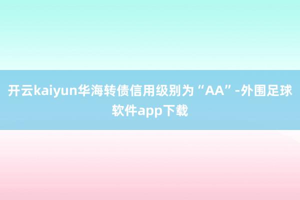 开云kaiyun华海转债信用级别为“AA”-外围足球软件app下载