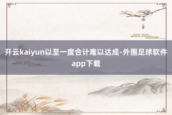 开云kaiyun以至一度合计难以达成-外围足球软件app下载
