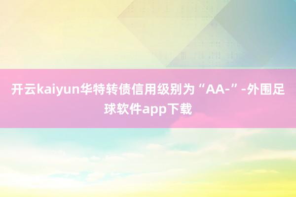 开云kaiyun华特转债信用级别为“AA-”-外围足球软件app下载