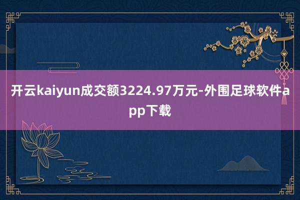 开云kaiyun成交额3224.97万元-外围足球软件app下载
