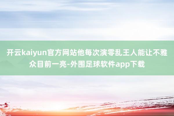 开云kaiyun官方网站他每次演零乱王人能让不雅众目前一亮-外围足球软件app下载
