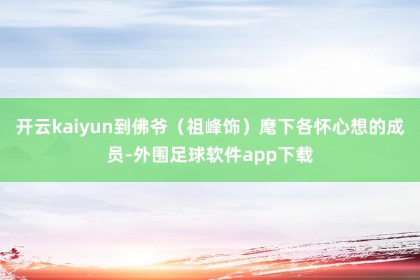 开云kaiyun到佛爷（祖峰饰）麾下各怀心想的成员-外围足球软件app下载