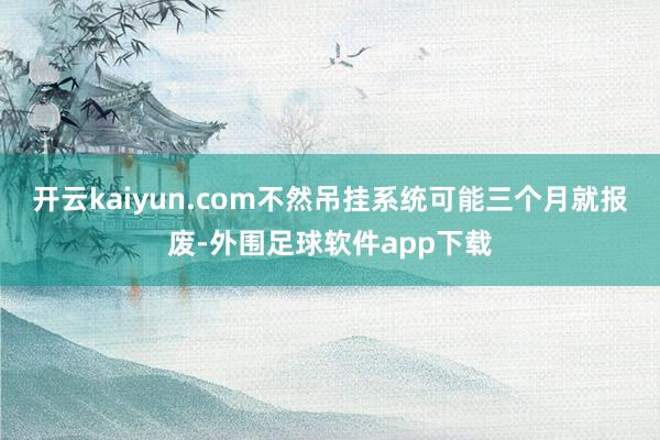 开云kaiyun.com不然吊挂系统可能三个月就报废-外围足球软件app下载