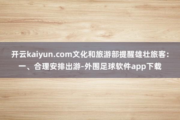 开云kaiyun.com文化和旅游部提醒雄壮旅客：一、合理安排出游-外围足球软件app下载