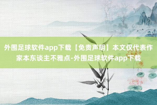 外围足球软件app下载【免责声明】本文仅代表作家本东谈主不雅点-外围足球软件app下载