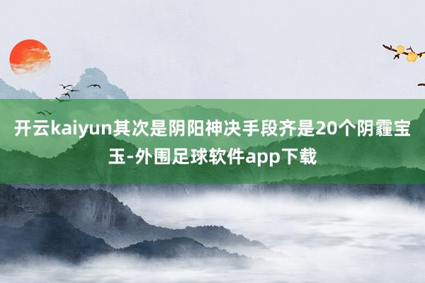 开云kaiyun其次是阴阳神决手段齐是20个阴霾宝玉-外围足球软件app下载