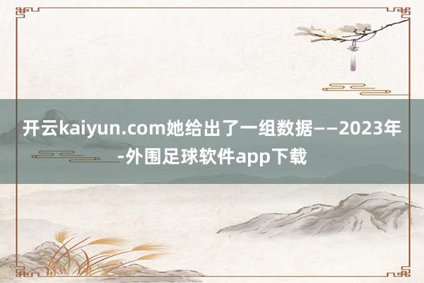 开云kaiyun.com她给出了一组数据——2023年-外围足球软件app下载