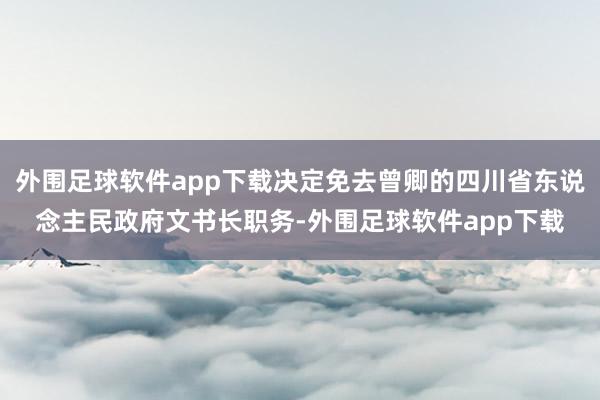 外围足球软件app下载决定免去曾卿的四川省东说念主民政府文书长职务-外围足球软件app下载