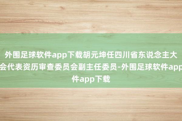 外围足球软件app下载胡元坤任四川省东说念主大常委会代表资历审查委员会副主任委员-外围足球软件app下载