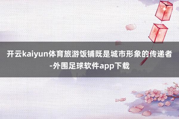 开云kaiyun体育旅游饭铺既是城市形象的传递者-外围足球软件app下载
