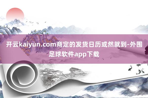 开云kaiyun.com商定的发货日历或然就到-外围足球软件app下载