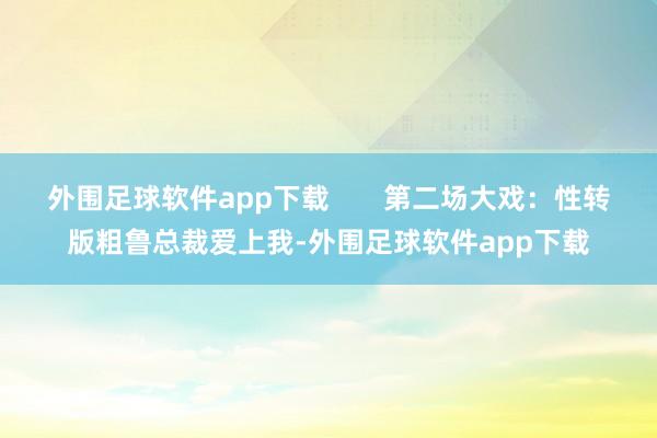 外围足球软件app下载       第二场大戏：性转版粗鲁总裁爱上我-外围足球软件app下载