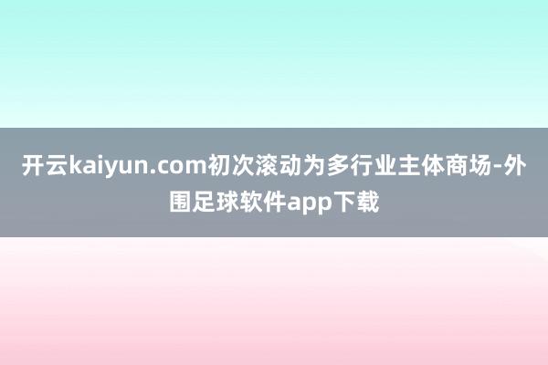 开云kaiyun.com初次滚动为多行业主体商场-外围足球软件app下载