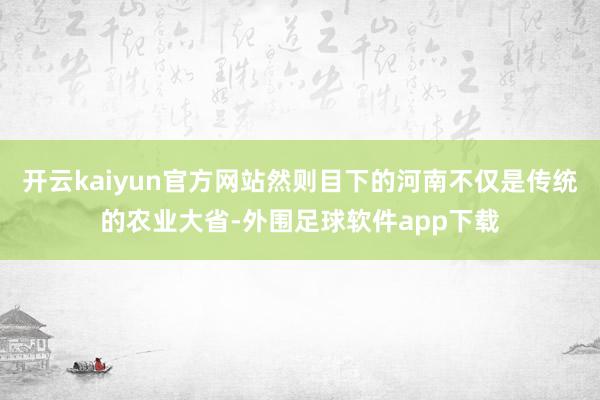 开云kaiyun官方网站然则目下的河南不仅是传统的农业大省-外围足球软件app下载