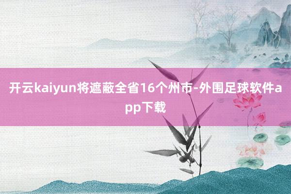 开云kaiyun将遮蔽全省16个州市-外围足球软件app下载