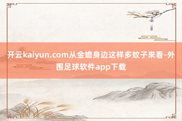开云kaiyun.com从金蟾身边这样多蚊子来看-外围足球软件app下载