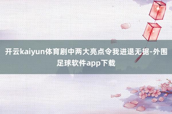 开云kaiyun体育剧中两大亮点令我进退无据-外围足球软件app下载