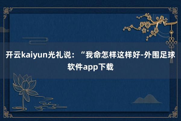 开云kaiyun光礼说：“我命怎样这样好-外围足球软件app下载