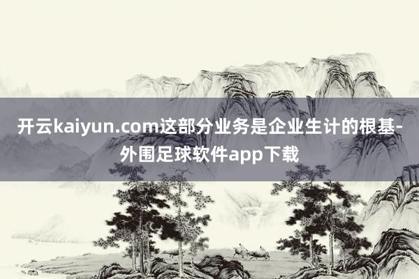 开云kaiyun.com这部分业务是企业生计的根基-外围足球软件app下载