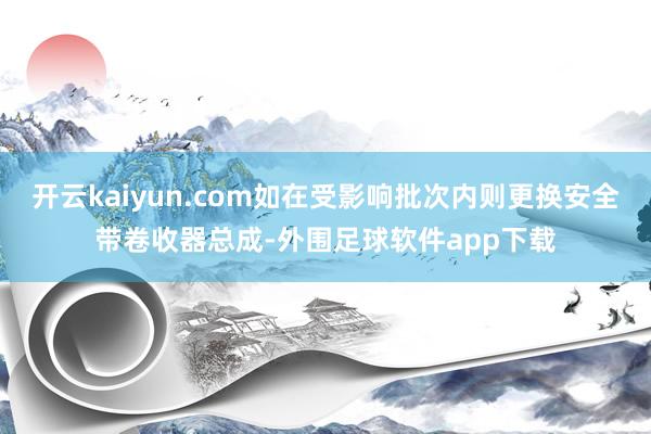 开云kaiyun.com如在受影响批次内则更换安全带卷收器总成-外围足球软件app下载