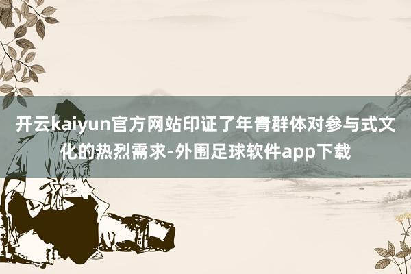 开云kaiyun官方网站印证了年青群体对参与式文化的热烈需求-外围足球软件app下载