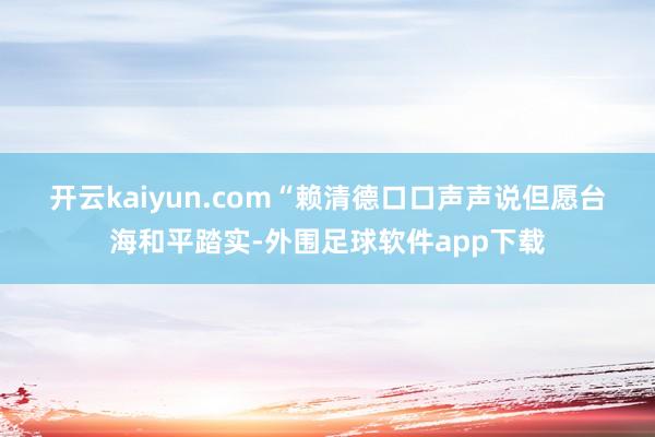 开云kaiyun.com　　“赖清德口口声声说但愿台海和平踏实-外围足球软件app下载