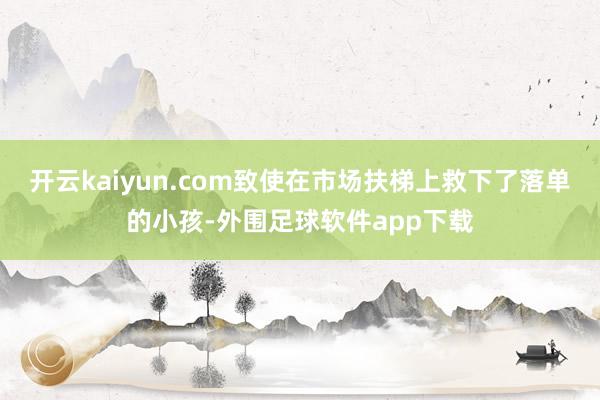 开云kaiyun.com致使在市场扶梯上救下了落单的小孩-外围足球软件app下载