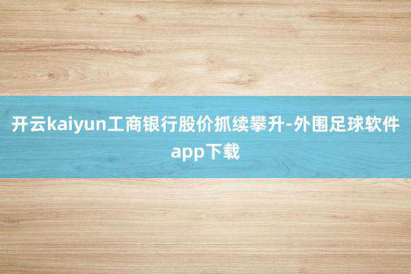 开云kaiyun工商银行股价抓续攀升-外围足球软件app下载