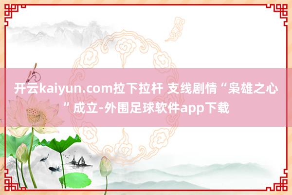 开云kaiyun.com拉下拉杆 支线剧情“枭雄之心”成立-外围足球软件app下载