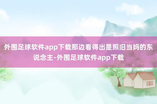 外围足球软件app下载那边看得出是照旧当妈的东说念主-外围足球软件app下载