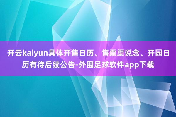 开云kaiyun具体开售日历、售票渠说念、开园日历有待后续公告-外围足球软件app下载