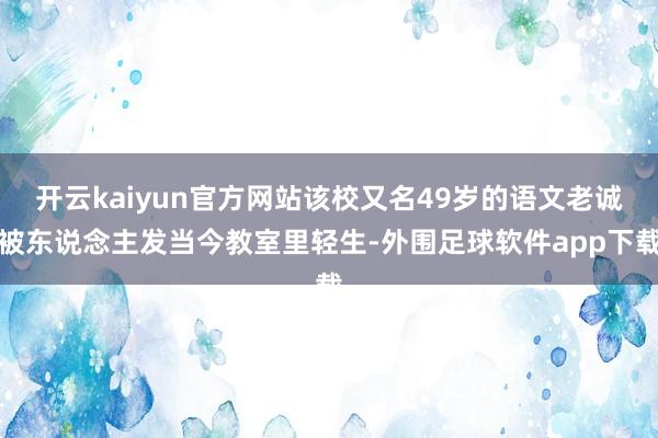 开云kaiyun官方网站该校又名49岁的语文老诚被东说念主发当今教室里轻生-外围足球软件app下载