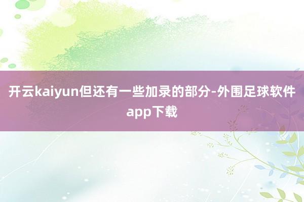 开云kaiyun但还有一些加录的部分-外围足球软件app下载
