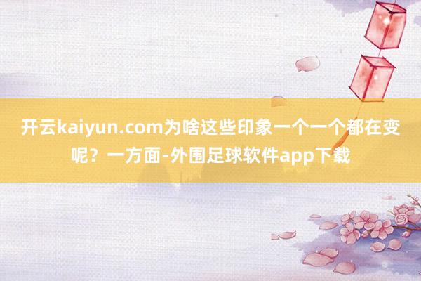 开云kaiyun.com为啥这些印象一个一个都在变呢？一方面-外围足球软件app下载