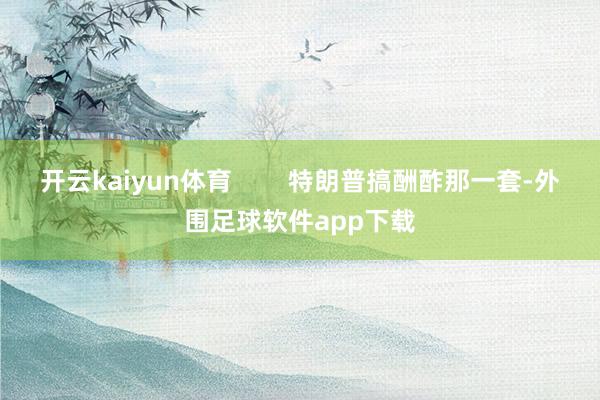开云kaiyun体育        特朗普搞酬酢那一套-外围足球软件app下载