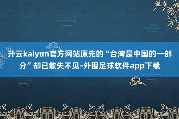 开云kaiyun官方网站原先的“台湾是中国的一部分”却已散失不见-外围足球软件app下载